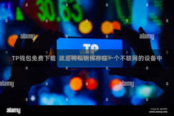 TP钱包免费下载 就是将私钥保存在一个不联网的设备中