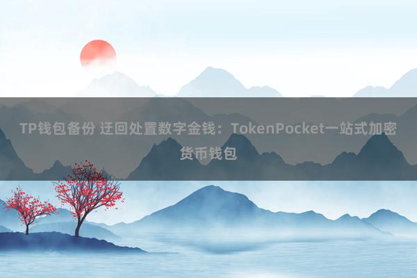 TP钱包备份 迂回处置数字金钱：TokenPocket一站式加密货币钱包