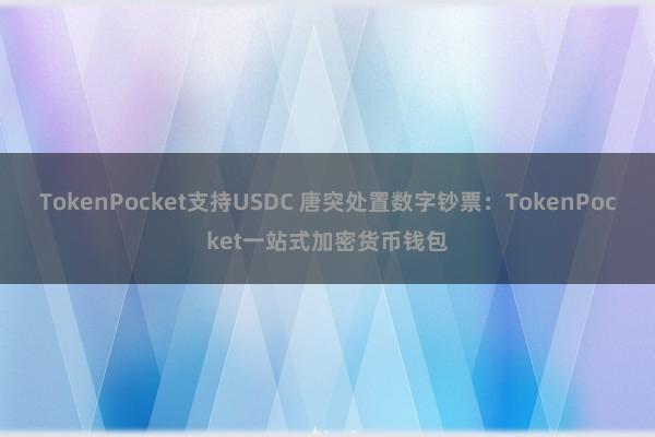 TokenPocket支持USDC 唐突处置数字钞票：TokenPocket一站式加密货币钱包