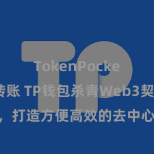 TokenPocket跨链转账 TP钱包杀青Web3契约功能，打造方便高效的去中心化数字金钱处分系统