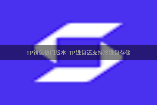 TP钱包热门版本  TP钱包还支持冷钱包存储
